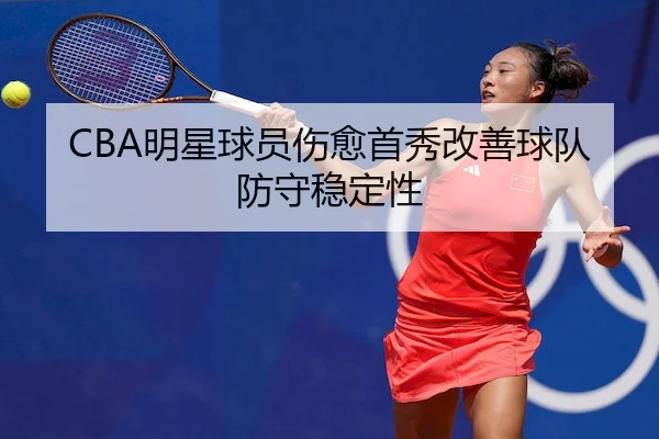 CBA明星球员伤愈首秀改善球队防守稳定性