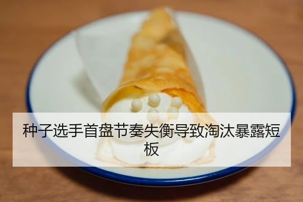 种子选手首盘节奏失衡导致淘汰暴露短板