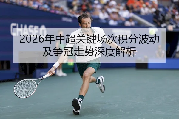 2026年中超关键场次积分波动及争冠走势深度解析